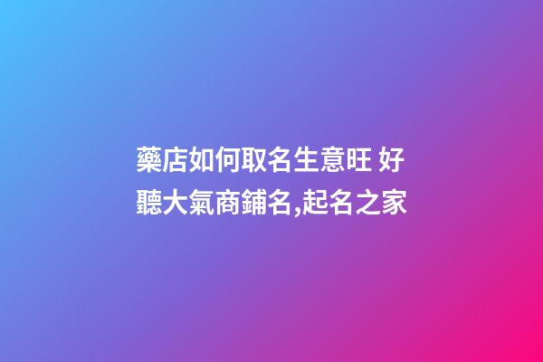 藥店如何取名生意旺 好聽大氣商鋪名,起名之家-第1張-店鋪起名-玄機派